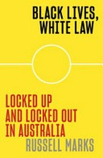 Black lives, white law : locked up and locked out in Australia / Marks, Russell.