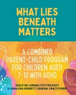 What lies beneath matters : a combined parent-child program for children aged 7-10 with ADHD / Grace da Camara & Madalena Bennett.