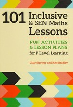 101 inclusive & SEN maths lessons : fun activities & lesson plans for P level learning / Claire Brewer and Kate Bradley.