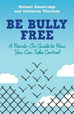 Be bully free : a hands-on guide to how you can take control / Michael Panckridge and Catherine Thornton.