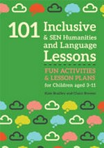 101 inclusive & SEN humanities & language lessons : fun activities & lesson plans for children aged 3-11 / Kate Bradley and Claire Brewer.