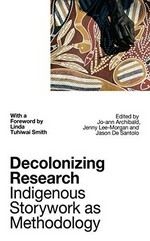 Decolonizing research : indigenous storywork as methodology / edited by Jo-ann Archibald, Jenny Lee-Morgan and Jason De Santolo; with a foreword by Linda Tuhiwai Smith.
