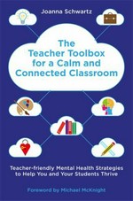 The teacher toolbox for a calm and connected classroom : teacher-friendly mental health strategies to help you and your students thrive / Joanna Schwartz ; foreword by Michael McKnight.