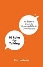 10 rules for talking : an expert's guide to mastering difficult conversations / Tim Harkness.