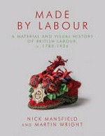 Made by labour : a material and visual history of British labour, c. 1780-1924 / Nick Mansfield and Martin Wright.