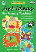 Art ideas for primary teachers 1 : aligned with the Australian National Curriculum / by Kellie Brown.