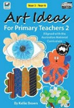 Art ideas for primary teachers 2 : aligned with the Australian National Curriculum / by Kellie Brown.