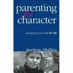 Parenting for character : equipping your child for life / Andrew Mullins.