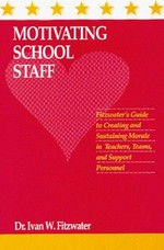 Motivating school staff : Fitzwater's guide to creating and sustaining morale in teachers, teams, and support personnel / [by] Dr. Ivan Fitzwater.