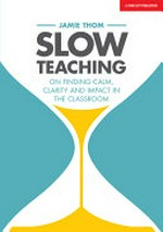 Slow teaching : on finding calm, clarity and impact in the classroom / Jamie Thom.