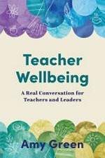 Teacher wellbeing : a real conversation for teachers and leaders / Amy Green.