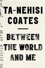 Between the world and me / by Ta-Nehisi Coates.