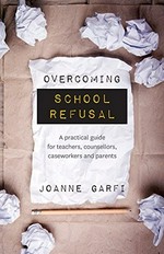 Overcoming school refusal : a practical guide for teachers, counsellors, caseworkers and parents / Joanne Garfi.