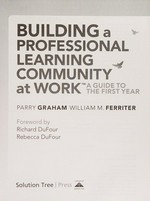 Building a professional learning community at work : guide to the first year / Parry Graham, William M. Ferriter ; foreword by Richard DuFour and Rebecca DuFour.