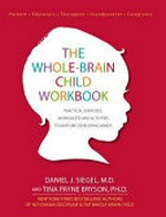 The whole-brain child workbook : practical exercises, worksheets and activities to nurture developing minds / Daniel J. Siegel, M.D. & Tina Payne Bryson, Ph.D.