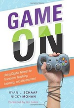 Game on : using digital games to transform teaching, learning, and assessment / Ryan L. Schaaf, Nicky Mohan.