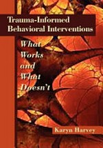 Trauma-informed behavioral interventions : what works and what doesn't / Karyn Harvey.