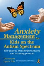 Anxiety management for kids on the Autism spectrum : your guide to preventing meltdowns and unlocking potential / Christopher Lynch, PhD.
