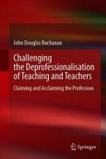 Challenging the deprofessionalisation of teaching and teachers : claiming and acclaiming the profession / John Buchanan.
