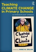Teaching climate change in primary schools : an interdisciplinary process / edited by Anne M Dolan.