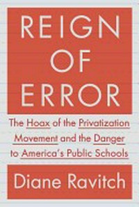 Reign of error : the hoax of the privatization movement and the danger to America's public schools / Diane Ravitch.