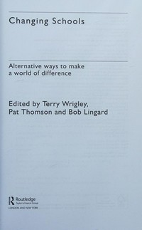 Changing schools : alternative ways to make a world of difference / edited by Terry Wrigley, Pat Thomson and Bob Lingard.