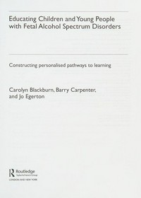 Educating children and young people with fetal alcohol spectrum disorders : constructing personalised pathways to learning / Carolyn Blackburn, Barry Carpenter and Jo Egerton.