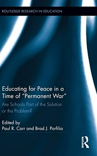 Educating for peace in a time of "permanent war" : are schools part of the solution or the problem? / edited by Paul R. Carr and Brad J. Porfilio.