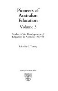 Pioneers of Australian education. Volume 3 : Studies of the development of education in Australia, 1900-50 / edited by C. Turney.