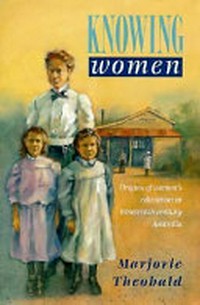 Knowing women : origins of women's education in nineteenth-century Australia / Marjorie Theobald.