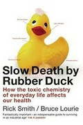 Slow death by rubber duck : how the toxic chemistry of everyday life affects our health / Rick Smith, Bruce Lourie.