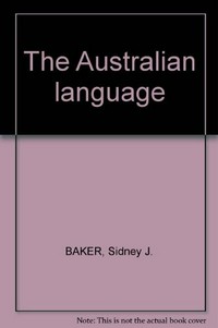 The Australian language : an examination of the English language and English speech as used in Australia, from convict days to the present, with special reference to the growth of Indigenous idiom and its use by Australian writers