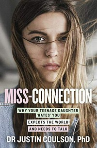 Miss-connection : why your teenage daughter 'hates' you, expects the world and needs to talk / Dr Justin Coulson, PhD.