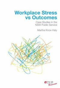 Workplace stress vs outcomes : case studies in the NSW Public Service / Martha Knox-Haly.