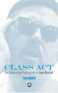 Class act : the cultural and political life of Ewan MacColl / Ben Harker.