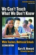 We can't teach what we don't know : white teachers, multiracial schools / Gary Howard.