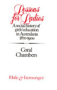 Lessons for ladies : a social history of girls' education in Australasia, 1870-1900 / Coral Chambers.