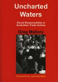 Uncharted waters : social responsibility in Australian trade unions / Greg Mallory.