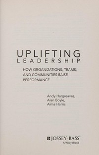 Uplifting leadership : how organizations, teams, and communities raise performance / Andy Hargreaves, Alan Boyle, Alma Harris.