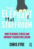 The elephant in the staffroom : how to reduce stress and improve teacher wellbeing / Chris Eyre.