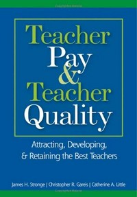 Teacher pay & teacher quality : attracting, developing, & retaining the best teachers / James H. Stronge, Christopher R. Gareis, Catherine A. Little.