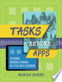 Tasks before apps : designing rigorous learning in a tech-rich classroom / Monica Burns.