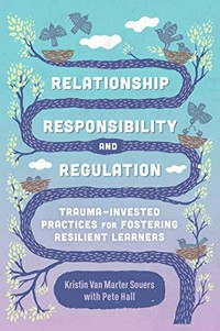 Relationship, responsibility, and regulation : trauma-invested practices for fostering resilient learners / Kristin Van Marter Souers with Pete Hall.