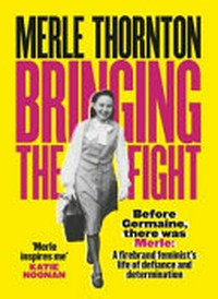 Bringing the fight : a firebrand feminist's life of defiance and determination / Merle Thornton with Melanie Ostell.