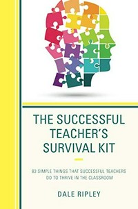 The successful teacher's survival kit : 83 simple things that successful teachers do to thrive in the classroom / Dale Ripley.
