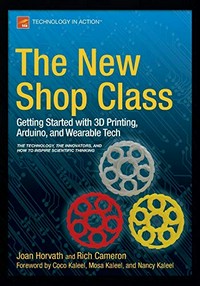 The new shop class : getting started with 3D printing, Arduino, and wearable tech / Joan Horvath, Rich Cameron ; foreword by Coco Kaleel, Mosa Kaleel, and Nancy Kaleel.