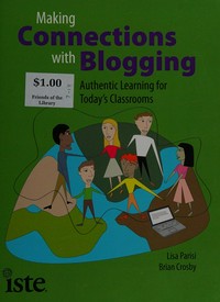 Making connections with blogging : authentic learning for today's classrooms / Lisa Parisi and Brian Crosby.