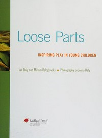Loose parts : inspiring play in young children / Lisa Daly and Miriam Beloglovsky ; photography by Jenna Daly.