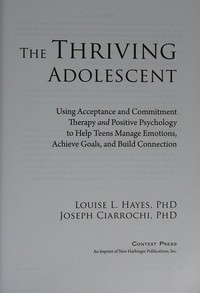 The thriving adolescent : using acceptance and commitment therapy and positive psychology to help teens manage emotions, achieve goals, and build connection / Louise L. Hayes, Joseph Ciarrochi.