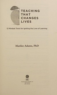 Teaching that changes lives : 12 mindset tools for igniting the love of learning / Marilee Adams ; foreword by Arthur L. Costa, Bena Kallick.